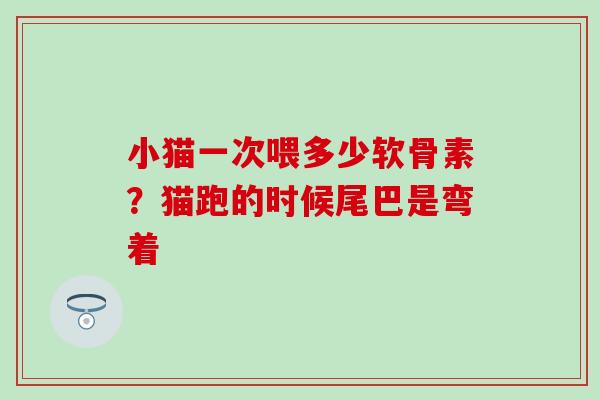 小猫一次喂多少软骨素？猫跑的时候尾巴是弯着