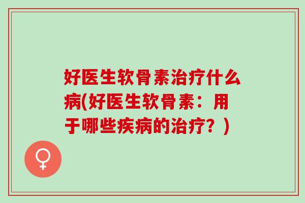 好医生软骨素治疗什么病(好医生软骨素：用于哪些疾病的治疗？)