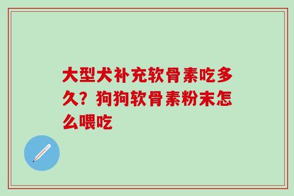 大型犬补充软骨素吃多久？狗狗软骨素粉末怎么喂吃