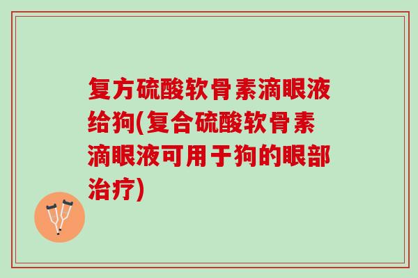 复方硫酸软骨素滴眼液给狗(复合硫酸软骨素滴眼液可用于狗的眼部治疗)