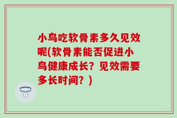 小鸟吃软骨素多久见效呢(软骨素能否促进小鸟健康成长？见效需要多长时间？)