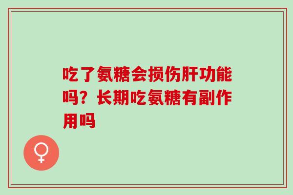 吃了氨糖会损伤肝功能吗？长期吃氨糖有副作用吗