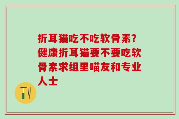 折耳猫吃不吃软骨素？健康折耳猫要不要吃软骨素求组里喵友和专业人士