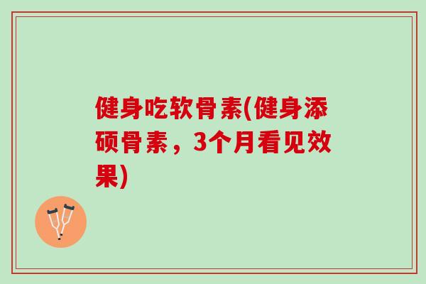 健身吃软骨素(健身添硕骨素，3个月看见效果)