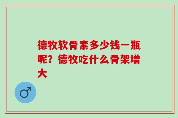 德牧软骨素多少钱一瓶呢?德牧吃什么骨架增大 德牧软骨素多少钱一瓶呢?德牧吃什么骨架增大