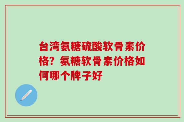 台湾氨糖硫酸软骨素价格?氨糖软骨素价格如何哪个牌子好 台湾氨糖硫酸软骨素价格?氨糖软骨素价格如何哪个牌子好
