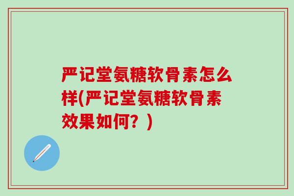 严记堂氨糖软骨素怎么样(严记堂氨糖软骨素效果如何？)