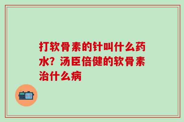 打软骨素的针叫什么药水？汤臣倍健的软骨素治什么病