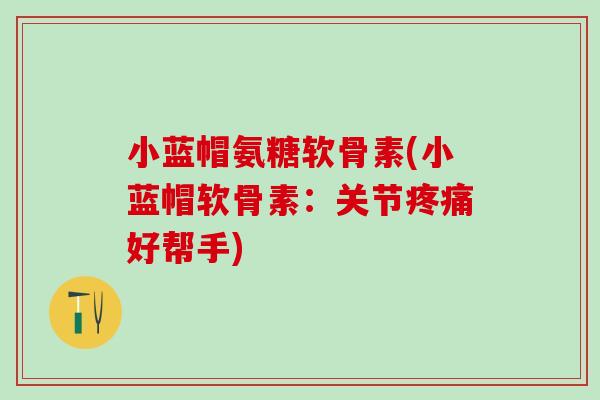 小蓝帽氨糖软骨素(小蓝帽软骨素：关节疼痛好帮手)