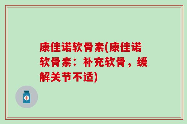 康佳诺软骨素(康佳诺软骨素：补充软骨，缓解关节不适)