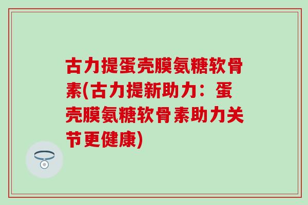 古力提蛋壳膜氨糖软骨素(古力提新助力：蛋壳膜氨糖软骨素助力关节更健康)