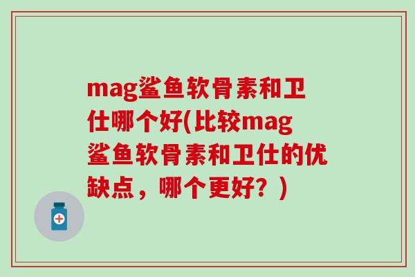 mag鲨鱼软骨素和卫仕哪个好(比较mag鲨鱼软骨素和卫仕的优缺点，哪个更好？)