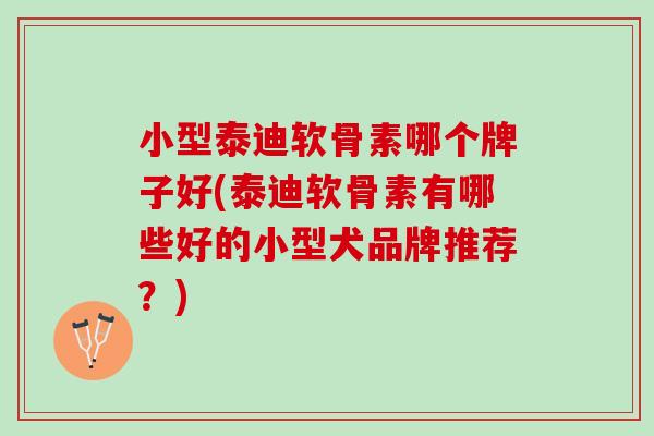 小型泰迪软骨素哪个牌子好(泰迪软骨素有哪些好的小型犬品牌推荐？)