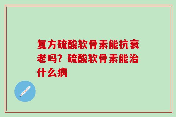 复方硫酸软骨素能抗衰老吗？硫酸软骨素能治什么病