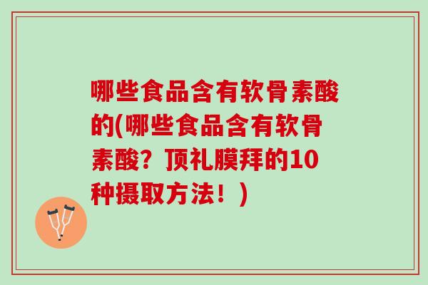 哪些食品含有软骨素酸的(哪些食品含有软骨素酸？顶礼膜拜的10种摄取方法！)