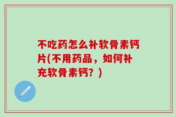 不吃药怎么补软骨素钙片(不用药品，如何补充软骨素钙？)