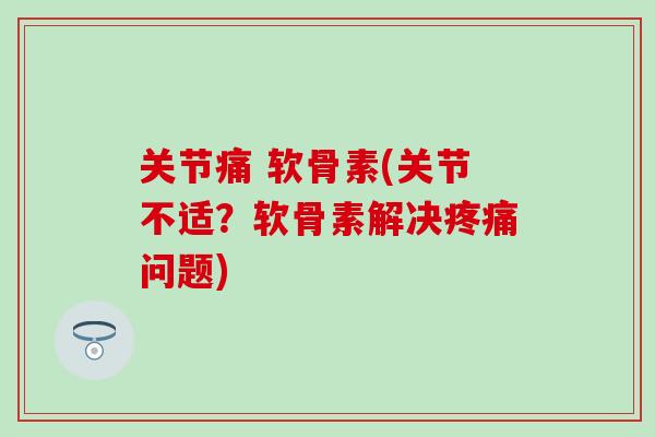 关节痛 软骨素(关节不适？软骨素解决疼痛问题)