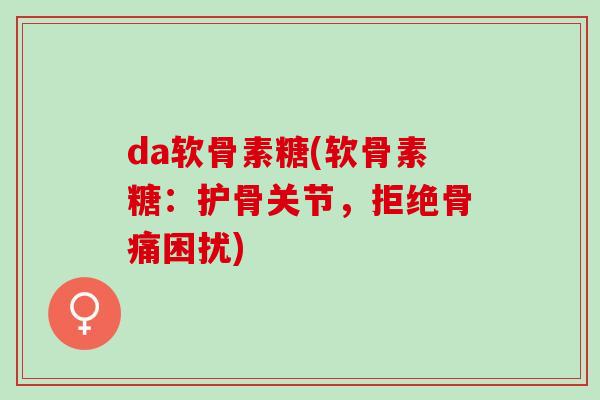da软骨素糖(软骨素糖：护骨关节，拒绝骨痛困扰)