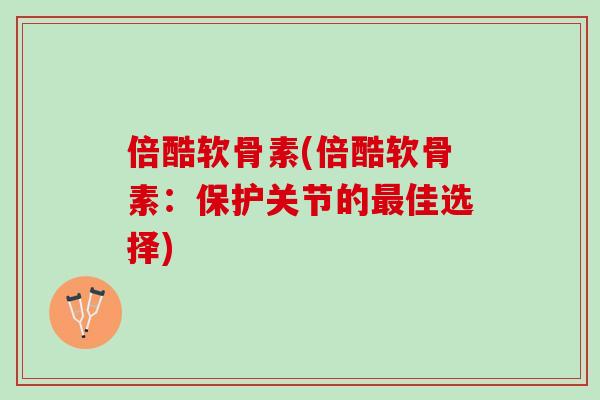 倍酷软骨素(倍酷软骨素：保护关节的最佳选择)