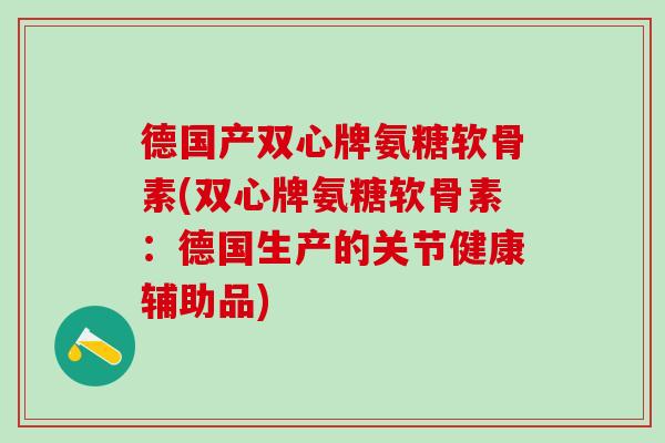 德国产双心牌氨糖软骨素(双心牌氨糖软骨素：德国生产的关节健康辅助品)