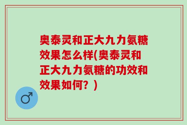 奥泰灵和正大九力氨糖效果怎么样(奥泰灵和正大九力氨糖的功效和效果如何？)