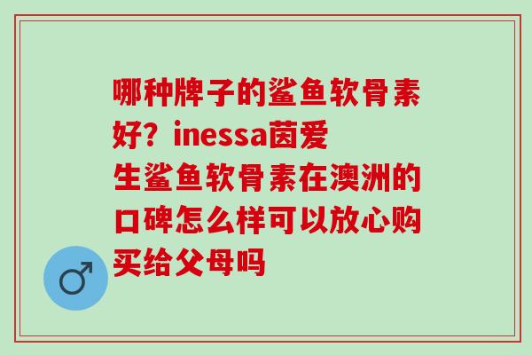 哪种牌子的鲨鱼软骨素好？inessa茵爱生鲨鱼软骨素在澳洲的口碑怎么样可以放心购买给父母吗