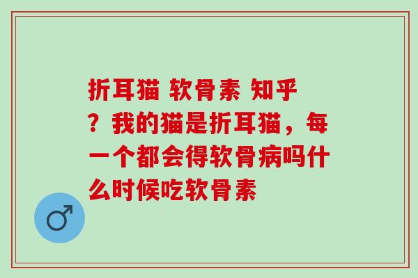 折耳猫 软骨素 知乎?我的猫是折耳猫,每一个都会得软骨吗什么时候吃软骨素 折耳猫 软骨素 知乎?我的猫是折耳猫,每一个都会得软骨吗什么时候吃软骨素
