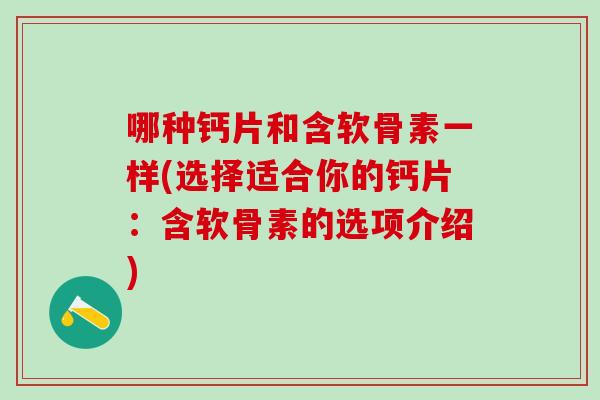 哪种钙片和含软骨素一样(选择适合你的钙片：含软骨素的选项介绍)