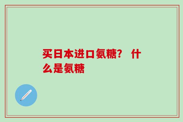 买日本进口氨糖？ 什么是氨糖