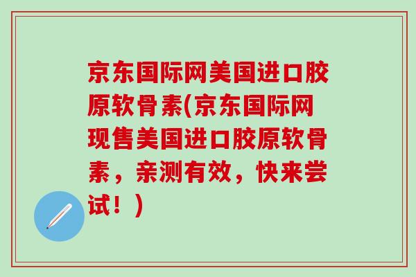 京东国际网美国进口胶原软骨素(京东国际网现售美国进口胶原软骨素，亲测有效，快来尝试！)