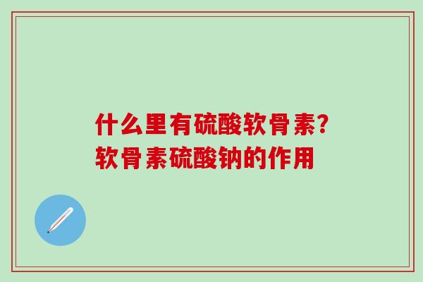 什么里有硫酸软骨素？软骨素硫酸钠的作用