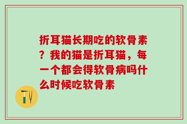 折耳猫长期吃的软骨素？我的猫是折耳猫，每一个都会得软骨病吗什么时候吃软骨素
