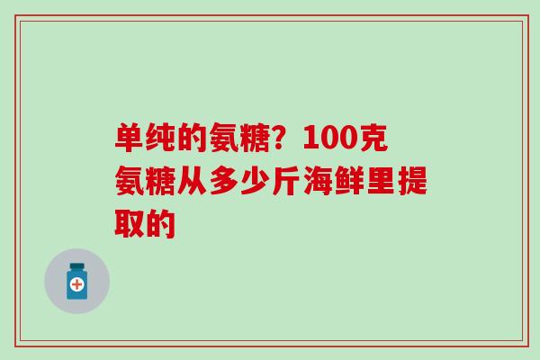 单纯的氨糖？100克氨糖从多少斤海鲜里提取的