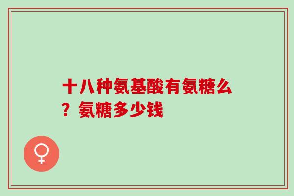 十八种氨基酸有氨糖么？氨糖多少钱