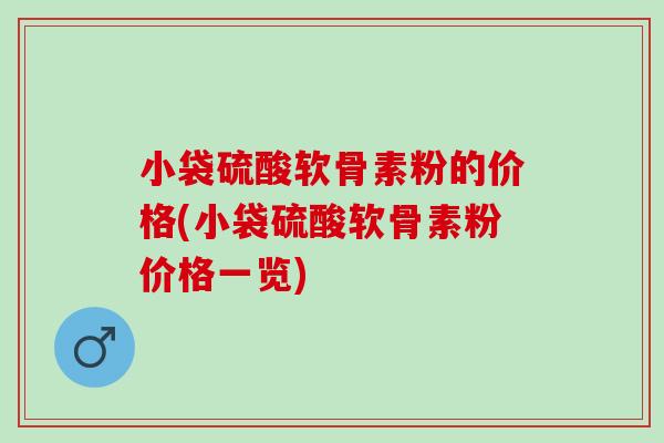 小袋硫酸软骨素粉的价格(小袋硫酸软骨素粉价格一览)