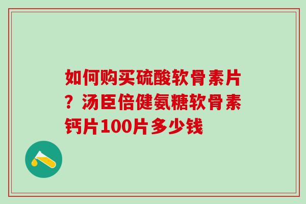 如何购买硫酸软骨素片？汤臣倍健氨糖软骨素钙片100片多少钱