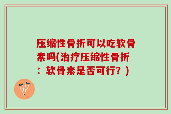 压缩性骨折可以吃软骨素吗(治疗压缩性骨折：软骨素是否可行？)