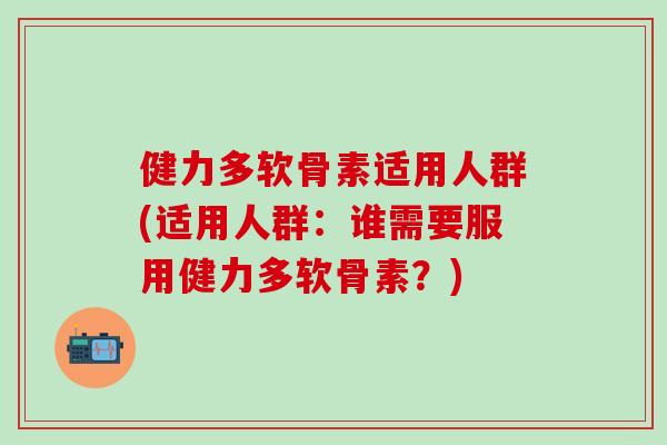 健力多软骨素适用人群(适用人群：谁需要服用健力多软骨素？)