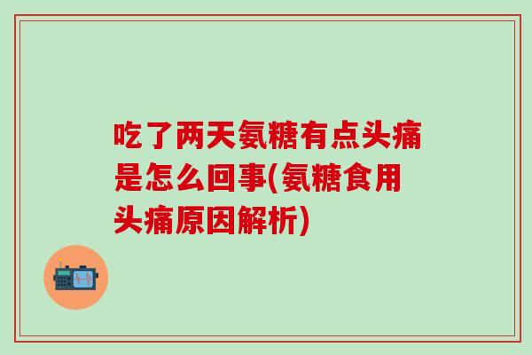 吃了两天氨糖有点头痛是怎么回事(氨糖食用头痛原因解析)