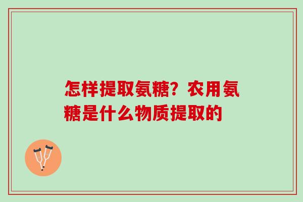 怎样提取氨糖？农用氨糖是什么物质提取的
