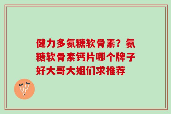 健力多氨糖软骨素？氨糖软骨素钙片哪个牌子好大哥大姐们求推荐