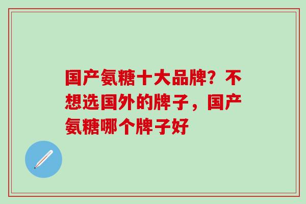 国产氨糖十大品牌？不想选国外的牌子，国产氨糖哪个牌子好