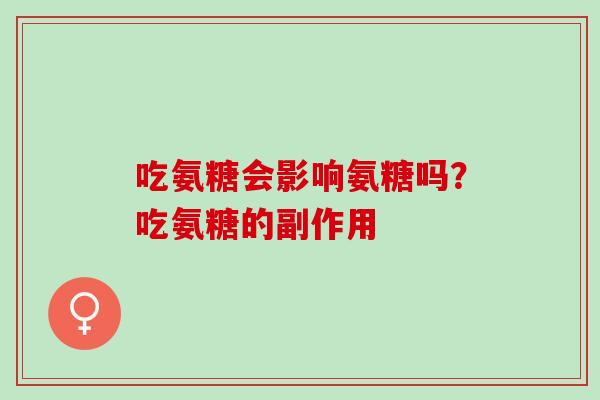 吃氨糖会影响氨糖吗？吃氨糖的副作用