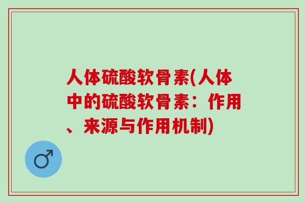 人体硫酸软骨素(人体中的硫酸软骨素：作用、来源与作用机制)