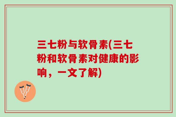 三七粉与软骨素(三七粉和软骨素对健康的影响，一文了解)
