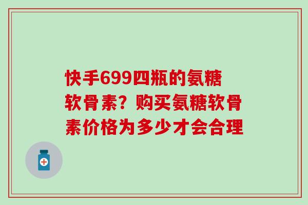 快手699四瓶的氨糖软骨素？购买氨糖软骨素价格为多少才会合理