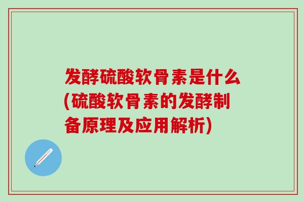 发酵硫酸软骨素是什么(硫酸软骨素的发酵制备原理及应用解析)