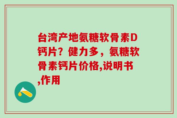 台湾产地氨糖软骨素D钙片？健力多，氨糖软骨素钙片价格,说明书,作用