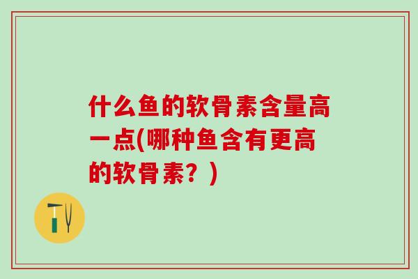 什么鱼的软骨素含量高一点(哪种鱼含有更高的软骨素？)