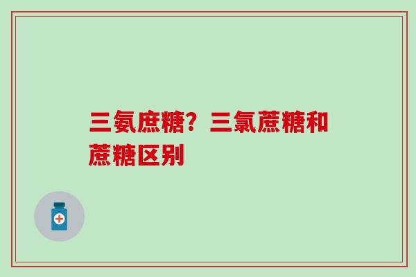 三氨庶糖？三氯蔗糖和蔗糖区别